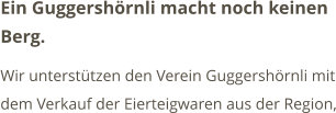 Ein Guggershörnli macht noch keinen Berg. Wir unterstützen den Verein Guggershörnli mit dem Verkauf der Eierteigwaren aus der Region,